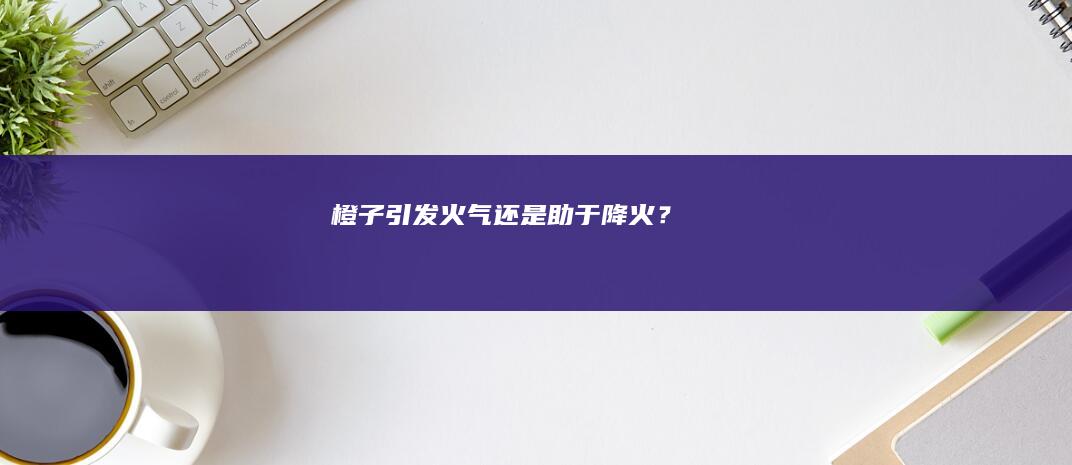 橙子：引发火气还是助于降火？